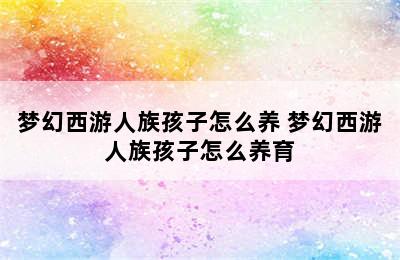 梦幻西游人族孩子怎么养 梦幻西游人族孩子怎么养育